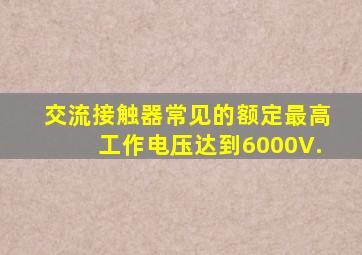 交流接触器常见的额定最高工作电压达到6000V.