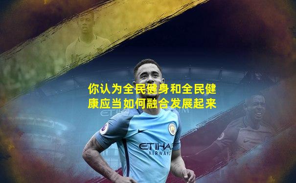 你认为全民健身和全民健康应当如何融合发展起来