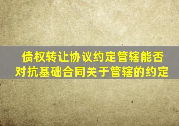 债权转让协议约定管辖能否对抗基础合同关于管辖的约定