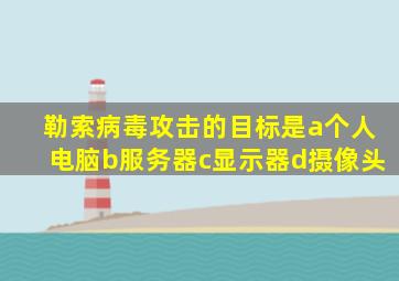 勒索病毒攻击的目标是a个人电脑b服务器c显示器d摄像头