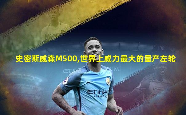 史密斯威森M500,世界上威力最大的量产左轮