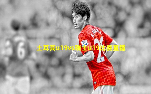 土耳其u19vs瑞士u19比赛直播