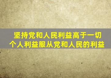 坚持党和人民利益高于一切个人利益服从党和人民的利益