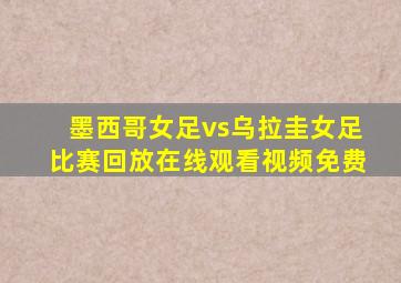 墨西哥女足vs乌拉圭女足比赛回放在线观看视频免费