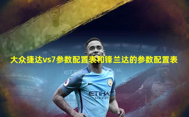 大众捷达vs7参数配置表和锋兰达的参数配置表