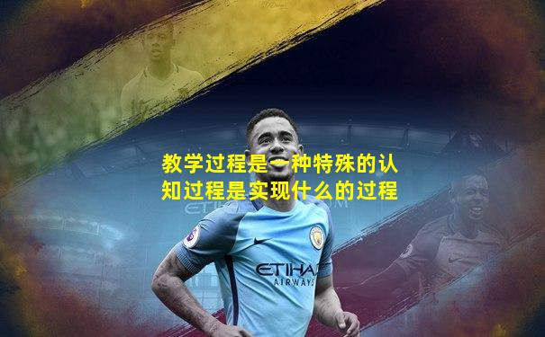 教学过程是一种特殊的认知过程是实现什么的过程