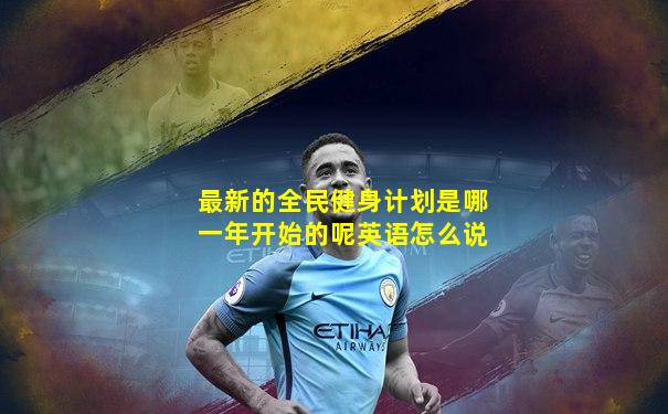 最新的全民健身计划是哪一年开始的呢英语怎么说