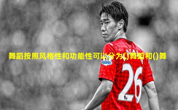 舞蹈按照风格性和功能性可以分为()舞蹈和()舞