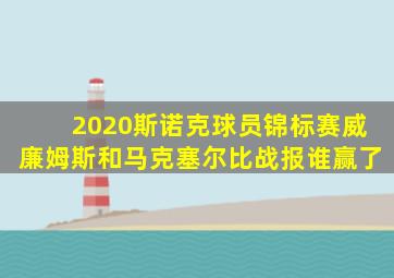 2020斯诺克球员锦标赛威廉姆斯和马克塞尔比战报谁赢了