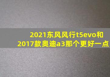 2021东风风行t5evo和2017款奥迪a3那个更好一点