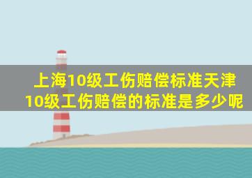 上海10级工伤赔偿标准天津10级工伤赔偿的标准是多少呢