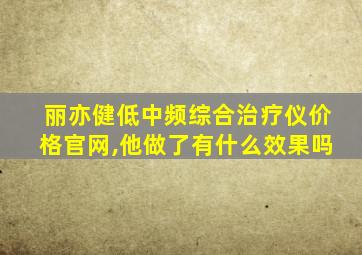 丽亦健低中频综合治疗仪价格官网,他做了有什么效果吗