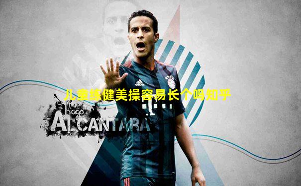 儿童练健美操容易长个吗知乎