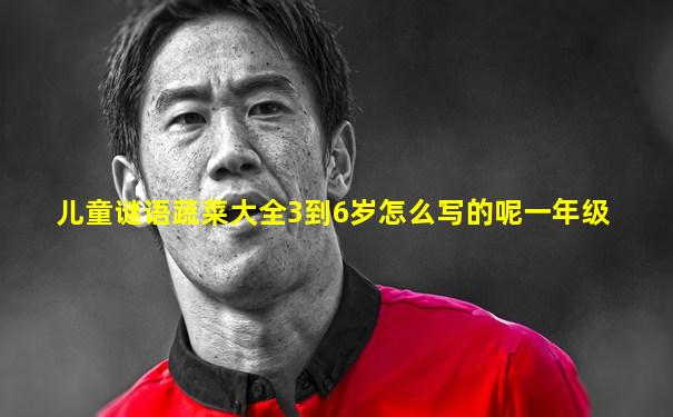 儿童谜语蔬菜大全3到6岁怎么写的呢一年级
