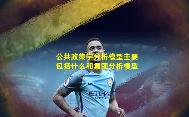 公共政策学分析模型主要包括什么和集团分析模型
