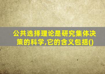 公共选择理论是研究集体决策的科学,它的含义包括()