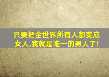 只要把全世界所有人都变成女人,我就是唯一的男人了!
