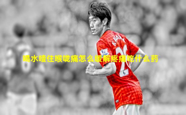 喝水噎住喉咙痛怎么缓解疼痛吃什么药