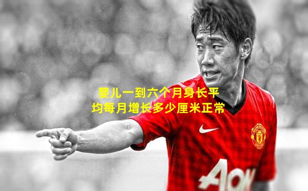 婴儿一到六个月身长平均每月增长多少厘米正常