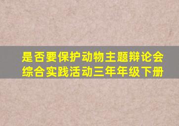是否要保护动物主题辩论会综合实践活动三年年级下册