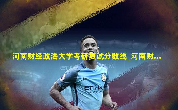 河南财经政法大学考研复试分数线_河南财...