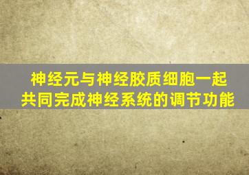 神经元与神经胶质细胞一起共同完成神经系统的调节功能