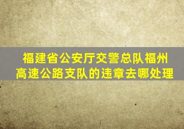 福建省公安厅交警总队福州高速公路支队的违章去哪处理