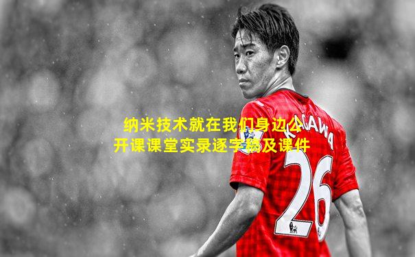 纳米技术就在我们身边公开课课堂实录逐字稿及课件