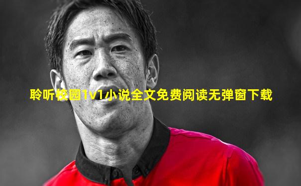 聆听校园1v1小说全文免费阅读无弹窗下载