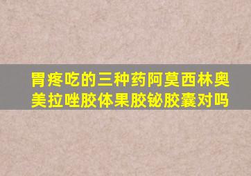 胃疼吃的三种药阿莫西林奥美拉唑胶体果胶铋胶囊对吗